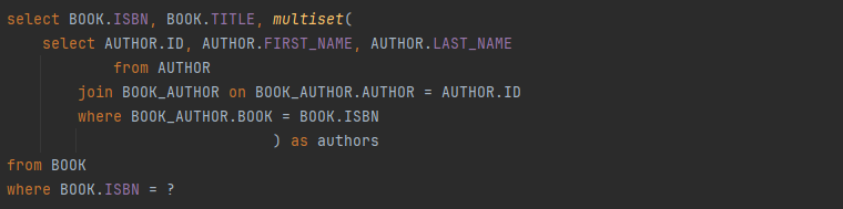 select BOOK.ISBN, BOOK.TITLE, multiset(
select AUTHOR.ID, AUTHOR.FIRST_NAME, AUTHOR.LAST_NAME
from AUTHOR
join BOOK_AUTHOR on BOOK_AUTHOR.AUTHOR = AUTHOR.ID
where BOOK_AUTHOR.BOOK = BOOK.ISBN
) as authors
from BOOK
where BOOK.ISBN = ?