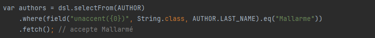 var authors = dsl.selectFrom(AUTHOR)
.where(field("unaccent({0})", String.class, AUTHOR.LAST_NAME).eq("Mallarme"))
.fetch(); // accepte Mallarmé
